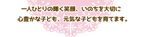 一人ひとりの輝く笑顔、いのちを大切に<br>
  心豊かな子ども、元気な子どもを育てます。